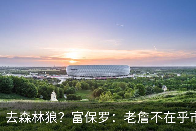 去森林狼？富保罗：老詹不在乎市场规模和气候 有高尔夫球场就行