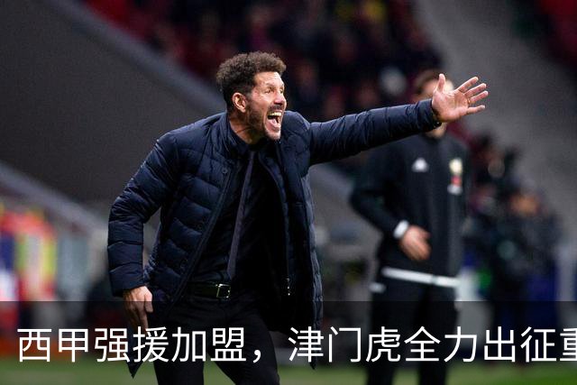 西甲强援加盟，津门虎全力出征重庆，争取保底积分