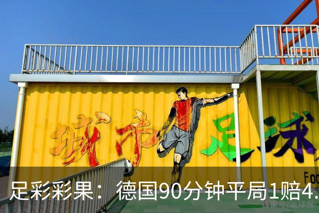 足彩彩果：德国90分钟平局1赔4.7 巴西2-1日本