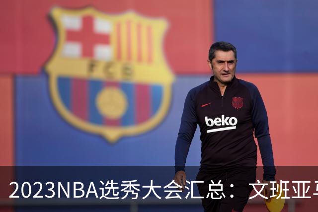 2023NBA选秀大会汇总：文班亚马状元 米勒榜眼